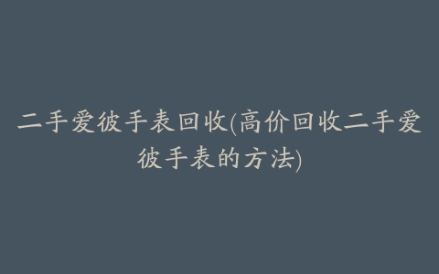 二手爱彼手表回收(高价回收二手爱彼手表的方法)