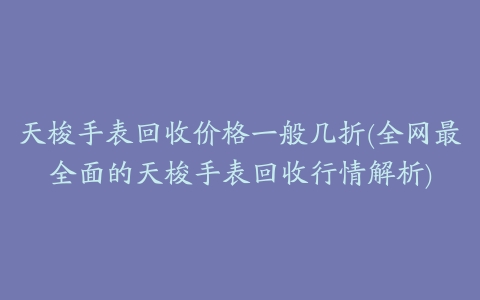 天梭手表回收价格一般几折(全网最全面的天梭手表回收行情解析)