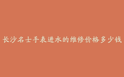 长沙名士手表进水的维修价格多少钱