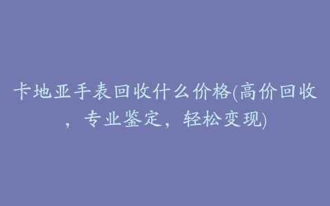 卡地亚手表回收什么价格(高价回收,专业鉴定,轻松变现)