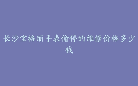 长沙宝格丽手表偷停的维修价格多少钱