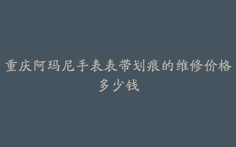 重庆阿玛尼手表表带划痕的维修价格多少钱