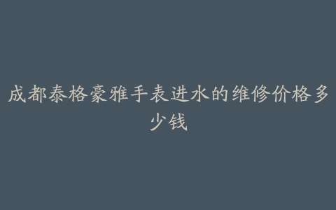 成都泰格豪雅手表进水的维修价格多少钱