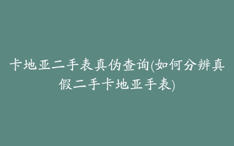 卡地亚二手表真伪查询(如何分辨真假二手卡地亚手表)