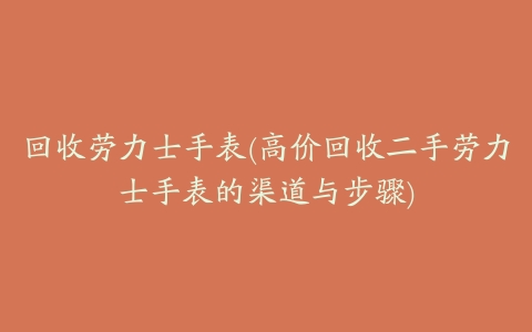 回收劳力士手表(高价回收二手劳力士手表的渠道与步骤)