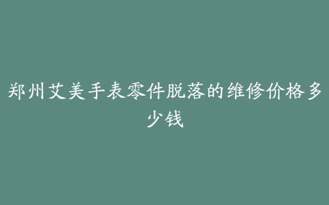 郑州艾美手表零件脱落的维修价格多少钱