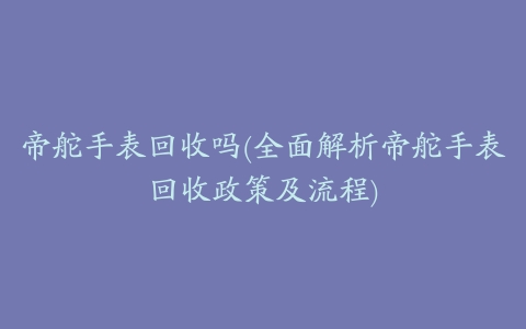 帝舵手表回收吗(全面解析帝舵手表回收政策及流程)