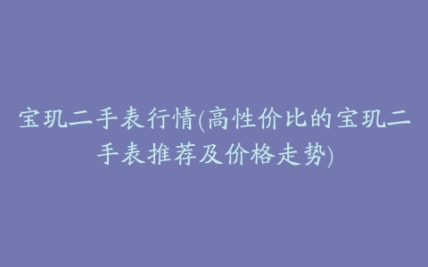 宝玑二手表行情(高性价比的宝玑二手表推荐及价格走势)