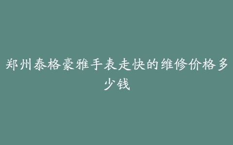 郑州泰格豪雅手表走快的维修价格多少钱