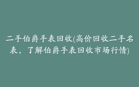 二手伯爵手表回收(高价回收二手名表,了解伯爵手表回收市场行情)