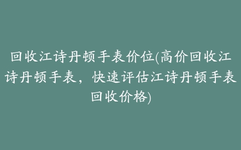 回收江诗丹顿手表价位(高价回收江诗丹顿手表，快速评估江诗丹顿手表回收价格)
