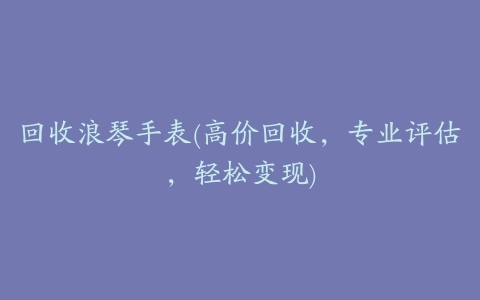 回收浪琴手表(高价回收，专业评估，轻松变现)
