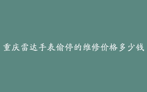 重庆雷达手表偷停的维修价格多少钱
