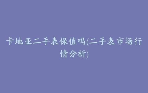 卡地亚二手表保值吗(二手表市场行情分析)