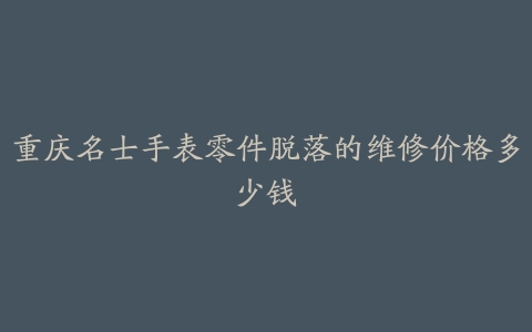 重庆名士手表零件脱落的维修价格多少钱