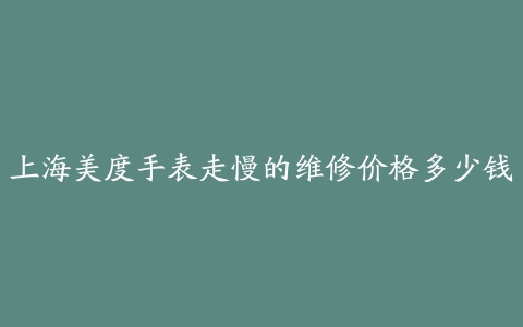上海美度手表走慢的维修价格多少钱