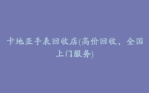 卡地亚手表回收店(高价回收,全国上门服务)