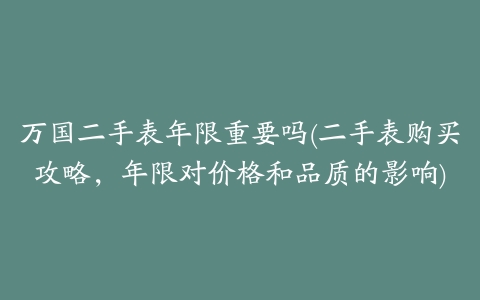 万国二手表年限重要吗(二手表购买攻略,年限对价格和品质的影响)