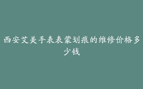 西安艾美手表表蒙划痕的维修价格多少钱