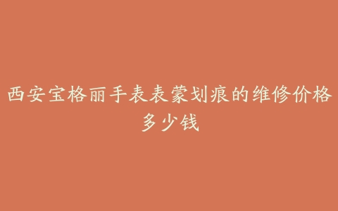 西安宝格丽手表表蒙划痕的维修价格多少钱