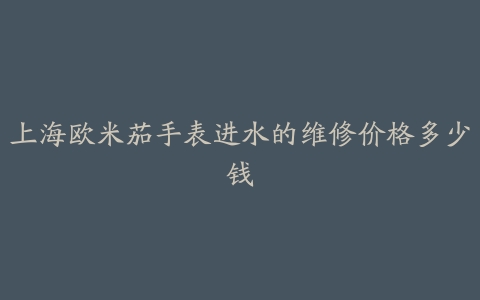 上海欧米茄手表进水的维修价格多少钱