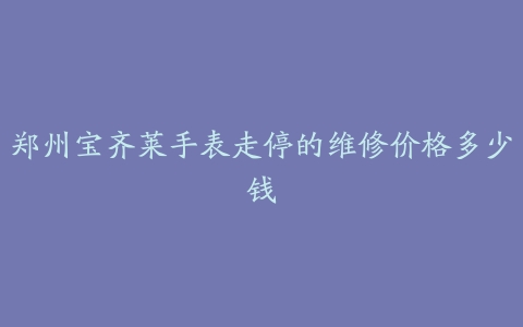 郑州宝齐莱手表走停的维修价格多少钱