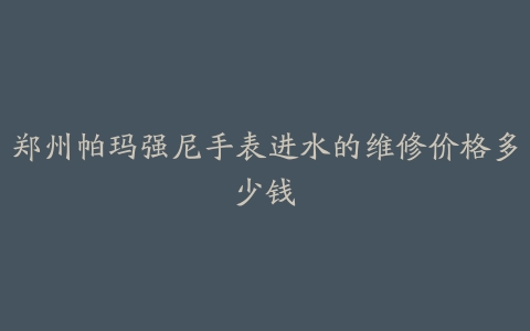 郑州帕玛强尼手表进水的维修价格多少钱