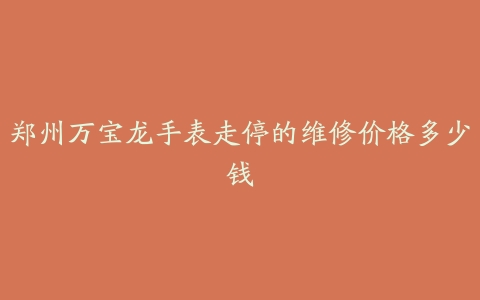 郑州万宝龙手表走停的维修价格多少钱