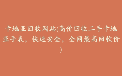 卡地亚回收网站(高价回收二手卡地亚手表,快速安全,全网最高回收价)