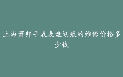 上海萧邦手表表盘划痕的维修价格多少钱