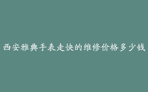 西安雅典手表走快的维修价格多少钱