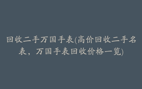 回收二手万国手表(高价回收二手名表,万国手表回收价格一览)