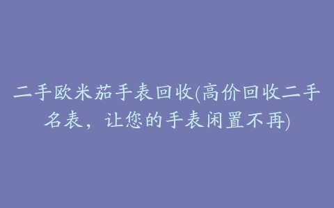 二手欧米茄手表回收(高价回收二手名表,让您的手表闲置不再)
