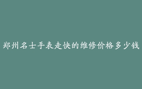郑州名士手表走快的维修价格多少钱