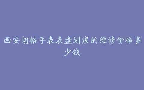 西安朗格手表表盘划痕的维修价格多少钱