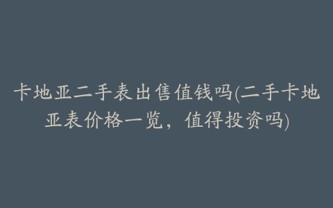 卡地亚二手表出售值钱吗(二手卡地亚表价格一览,值得投资吗)