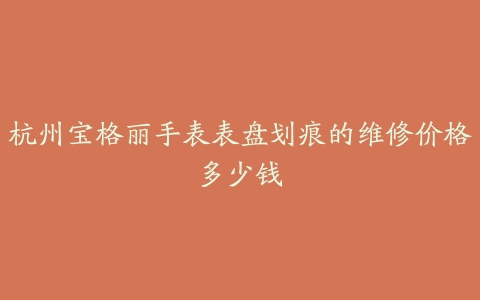 杭州宝格丽手表表盘划痕的维修价格多少钱