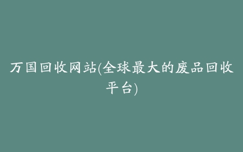 万国回收网站(全球最大的废品回收平台)