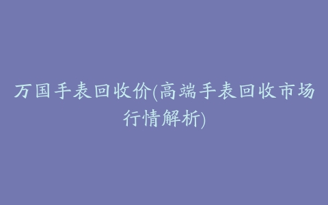 万国手表回收价(高端手表回收市场行情解析)