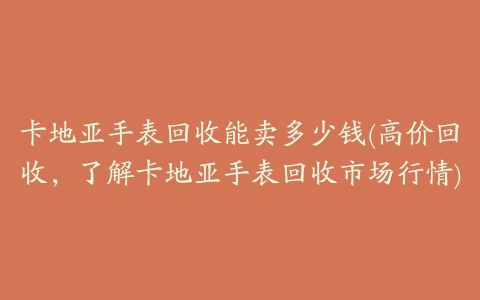 卡地亚手表回收能卖多少钱(高价回收,了解卡地亚手表回收市场行情)