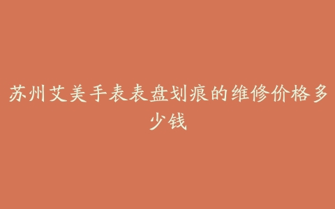 苏州艾美手表表盘划痕的维修价格多少钱