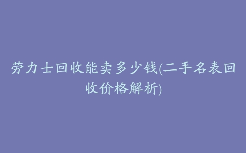 劳力士回收能卖多少钱(二手名表回收价格解析)