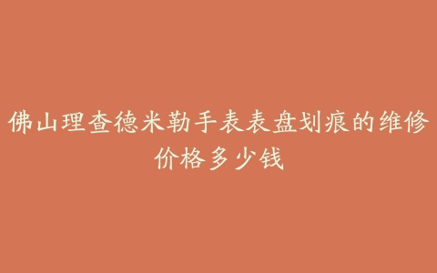 佛山理查德米勒手表表盘划痕的维修价格多少钱