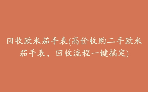 回收欧米茄手表(高价收购二手欧米茄手表,回收流程一键搞定)