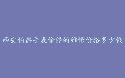 西安伯爵手表偷停的维修价格多少钱