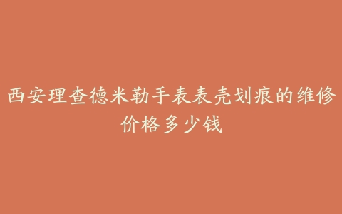 西安理查德米勒手表表壳划痕的维修价格多少钱