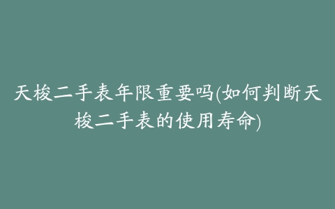 天梭二手表年限重要吗(如何判断天梭二手表的使用寿命)
