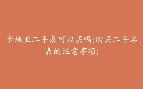 卡地亚二手表可以买吗(购买二手名表的注意事项)