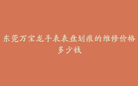 东莞万宝龙手表表盘划痕的维修价格多少钱