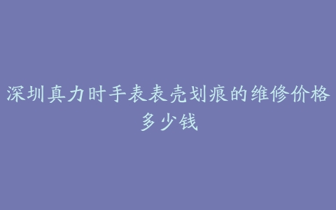 深圳真力时手表表壳划痕的维修价格多少钱